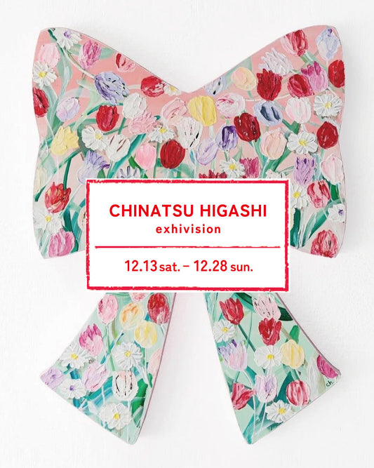 Higashi Chinatsu Exhibition 25/12/13 sat. - 12/28 sun.